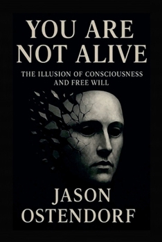 You Are Not Alive: The Illusion of Consciousness and Free Will
