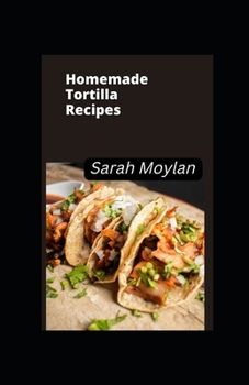 Homemade Tortilla Recipes: Delicious Homemade Tortilla Recipes with Instructions