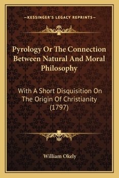 Pyrology Or The Connection Between Natural And Moral Philosophy: With A Short Disquisition On The Origin Of Christianity