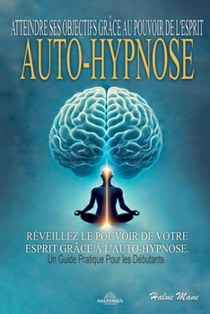 Auto-Hypnose: Atteindre ses Objectifs Grâce au Pouvoir de L'esprit (French Edition)