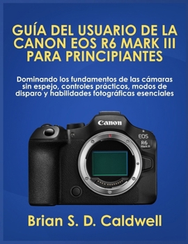 GUÍA DEL USUARIO DE LA CANON EOS R6 MARK III PARA PRINCIPIANTES: Dominando los fundamentos de las cámaras sin espejo, controles prácticos, modos de ... fotográficas esenciales (Spanish Edition)