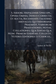 S. Isidori, Hispalensis Episcopi... Opera Omnia, Denuo Correcta Et Aucta, Recensente Faustino Arevallo, Qui Isidoriana Praemisit, Variorum Praefationes, Notas, Collationes, Qua Editas Qua Nunc Primum 