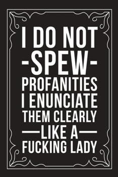 I Do Not Spew Profanities I Enunciate Them Cleary Like a Fucking Lady: Sarcastic blank lined journal, Funny 6X9 gift notebook for Mom, Best Friend, Coworkers. (great alternative to a card)
