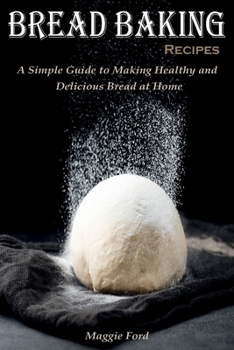 Paperback Bread Baking Recipes: A Simple Guide to Making Healthy and Delicious Bread at Home Book