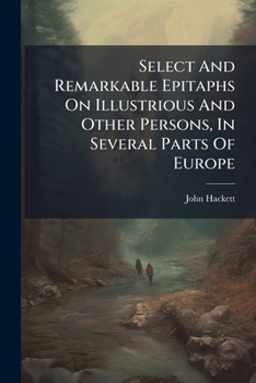 Select And Remarkable Epitaphs On Illustrious And Other Persons, In Several Parts Of Europe: With Translations Of Such As Are In Latin And Foreign Languages...
