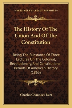 Paperback The History Of The Union And Of The Constitution: Being The Substance Of Three Lectures On The Colonial, Revolutionary, And Constitutional Periods Of Book