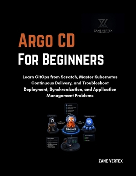 Paperback Argo CD for Beginners: Learn GitOps from Scratch, Master Kubernetes Continuous Delivery, and Troubleshoot Deployment, Synchronization, and Application Management Problems Book