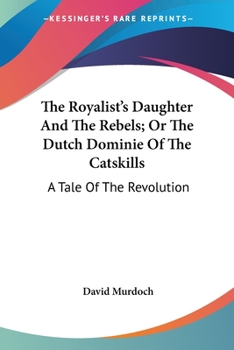 Paperback The Royalist's Daughter And The Rebels; Or The Dutch Dominie Of The Catskills: A Tale Of The Revolution Book