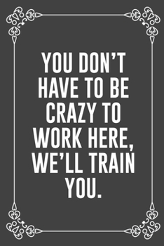 YOU DON'T HAVE TO BE CRAZY TO WORK HERE, WE'LL TRAIN YOU.: Funny Blank Lined Ofiice Journals For Friend or Coworkers