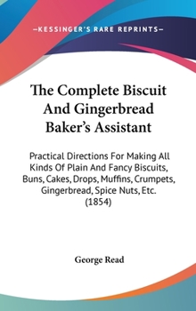 Hardcover The Complete Biscuit And Gingerbread Baker's Assistant: Practical Directions For Making All Kinds Of Plain And Fancy Biscuits, Buns, Cakes, Drops, Muf Book