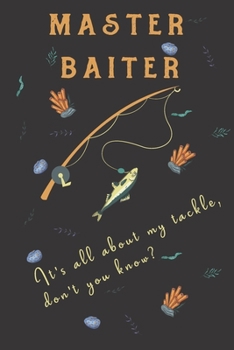 Master baiter it's all about my tackle, don't you know?: fish gifts for men,women,and kids:cute & elegant blank Lined notebook/Journal to write in.