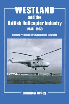 Westland and the British Helicopter Industry, 1945-1960: Licensed Production versus Indigenous Innovation - Book  of the Studies in Air Power