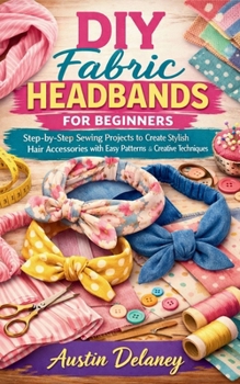 Paperback DIY Fabric Headbands for Beginners: Step-by-Step Sewing Projects to Create Stylish Hair Accessories with Easy Patterns and Creative Techniques Book