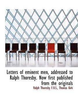 Letters of Eminent Men, Addressed to Ralph Thoresby Now First Published from the Originals