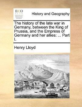 The History of the Late war in Germany; Between the King of Prussia, and the Empress of Germany and her Allies ..; Volume 1