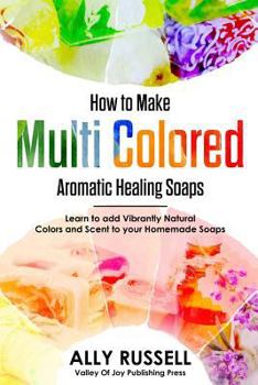 Paperback How to Make Multi Colored Aromatic Healing Soaps: Learn to add Vibrantly Natural Colors and Scent to your Homemade Soaps Book