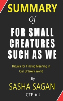 Paperback Summary of For Small Creatures Such as We by By Sasha Sagan - Rituals for Finding Meaning in Our Unlikely World Book