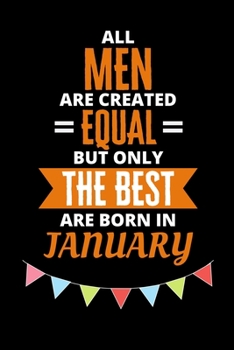 All Men Are Created Equal But Only The Best Are Born In January: Birthday Notebook Journal For Your Beloved Boyfriend, Husband, Father, Brother, Grandfather, Uncle & Kids