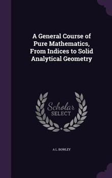 Hardcover A General Course of Pure Mathematics, From Indices to Solid Analytical Geometry Book