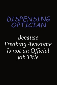 Dispensing Optician Because Freaking Awesome Is Not An Official Job Title: Career journal, notebook and writing journal for encouraging men, women and kids. A framework for building your career.