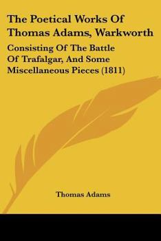 Paperback The Poetical Works Of Thomas Adams, Warkworth: Consisting Of The Battle Of Trafalgar, And Some Miscellaneous Pieces (1811) Book