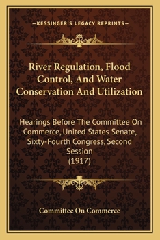 Paperback River Regulation, Flood Control, And Water Conservation And Utilization: Hearings Before The Committee On Commerce, United States Senate, Sixty-Fourth Book