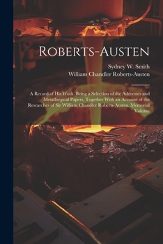 Paperback Roberts-Austen: A Record of His Work. Being a Selection of the Addresses and Metallurgical Papers, Together With an Account of the Res Book