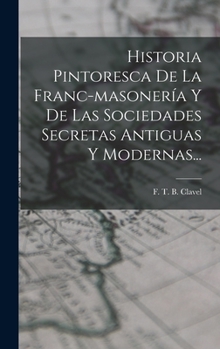 Hardcover Historia Pintoresca De La Franc-masonería Y De Las Sociedades Secretas Antiguas Y Modernas... [Spanish] Book