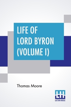 Life Of Lord Byron (Volume I): Letters And Journals Of Lord Byron, With Notices Of His Life, To The Period Of His Return From The Continent, July, 1811 (In Six Volumes, Vol. I.)