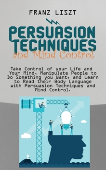 Hardcover Persuasion Techniques and Mind Control Take: Take Control of your Life and Your Mind, Manipulate People to Do Something you Want, and Learn to Read th Book