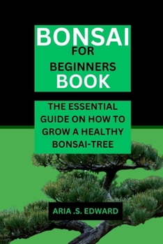 BONSAI FOR BEGINNERS BOOK: THE ESSENTIAL GUIDE ON HOW TO GROW A HEALTHY BONSAI-TREE