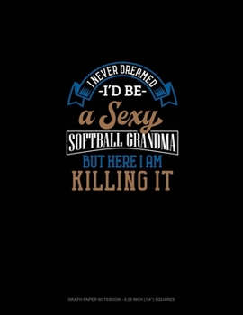 I Never Dreamed I'd Be A Sexy Softball Grandma But Here I Am Killing It: Graph Paper Notebook - 0.25 Inch (1/4) Squares