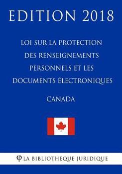 Loi Sur La Protection Des Renseignements Personnels Et Les Documents 'Lectroniques (Canada) - Edition 2018