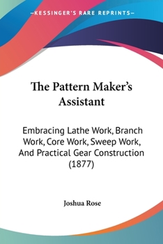 Paperback The Pattern Maker's Assistant: Embracing Lathe Work, Branch Work, Core Work, Sweep Work, And Practical Gear Construction (1877) Book