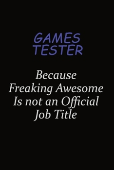 Games Tester Because Freaking Awesome Is Not An Official Job Title: Career journal, notebook and writing journal for encouraging men, women and kids. A framework for building your career.