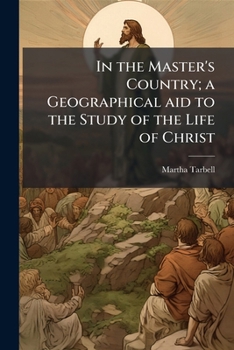 In the Master's Country; A Geographical Aid to the Study of the Life of Christ