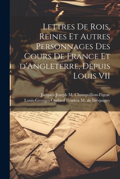 Lettres de Rois, Reines Et Autres Personnages Des Cours de France Et d'Angleterre Depuis Louis VII Jusqu'� Henri IV...