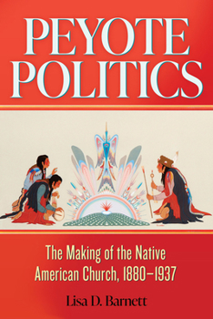 Peyote Politics: The Making of the Native American Church, 1880–1937 (Volume 24) (New Directions in Native American Studies Series)