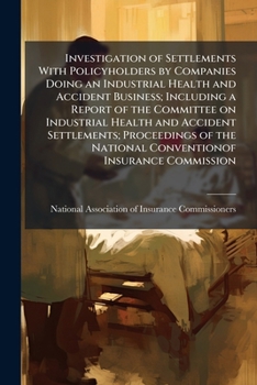 Investigation of settlements with policyholders by companies doing an industrial health and accident business; including a report of the Committee on ... National Conventionof Insurance commission