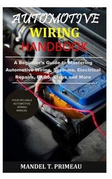Automotive Wiring Handbook: A Beginner’s Guide to Mastering Automotive Wiring, Systems, Electrical Repairs, FAQS, Steps and More