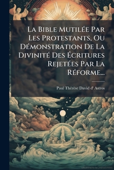 Paperback La Bible Mutilée Par Les Protestants, Ou Démonstration De La Divinité Des Écritures Rejetées Par La Réforme... [French] Book