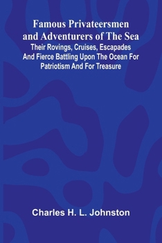 Famous Privateersmen and Adventurers of the Sea; Their rovings, cruises, escapades, and fierce battling upon the ocean for patriotism and for treasure
