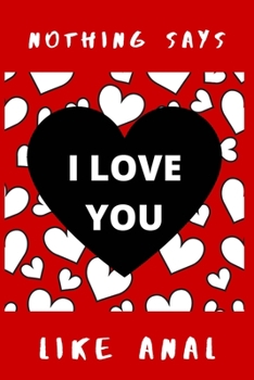 Nothing Says I Love You Like Anal: Blank Notebook, Lined Pages, The Perfect Gift to Celebrate a Loved One, Also a Fun Gag Present at Any Time of the Year - Valentine's Day or Other Holidays