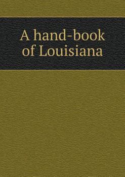 A Hand-Book of Louisiana Giving General and Agricultural Features, Together with Crops That Can Be Grown and Description of Each Parish, Climate, Health, Education, Industries, Railroads, Water-Course