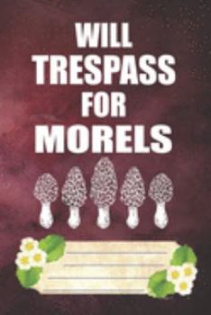 Will Trespass For Morels Notebook Journal: 110 Blank Lined Paper Pages 6x9 Personalized Customized Notebook Journal Gift For Mycology Fungi Lovers, Mushroom Hunting, and Morel Hunters