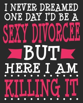 I Never Dreamed One Day I'd Be A Sexy Divorcee But Here I Am Killing It: Funny Congratulations Final Ex Wife Newly Single Composition Notebook 100 Wide Ruled Pages Journal Diary