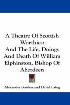 Paperback A Theatre Of Scottish Worthies: And The Life, Doings And Death Of William Elphinston, Bishop Of Aberdeen Book