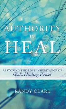 Authority to Heal: Restoring the Lost Inheritance of God's Healing Power