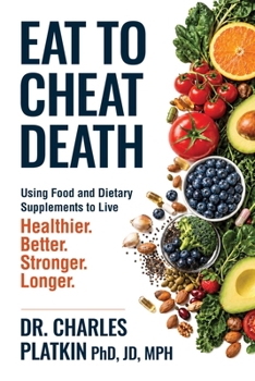Eat to Cheat Death: Using Food as Medicine to Live Better, Live Stronger, Live Healthier, and Live Longer