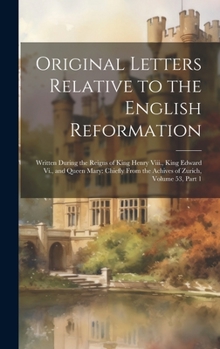 Original Letters Relative to the English Reformation: Written During the Reigns of King Henry Viii., King Edward Vi., and Queen Mary: Chiefly From the Achives of Zurich, Volume 53, part 1